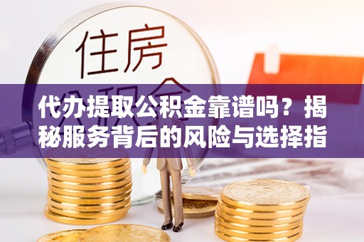 水富代办提取公积金靠谱吗？揭秘服务背后的风险与选择指南