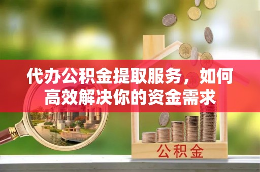 水富代办公积金提取服务，如何高效解决你的资金需求