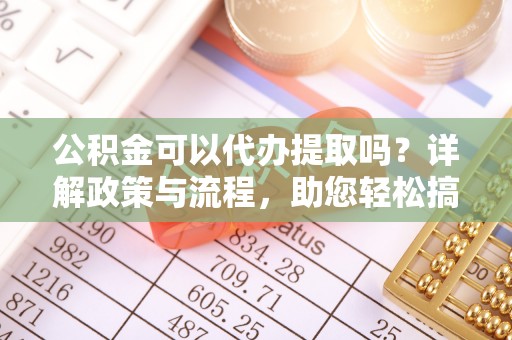 水富公积金可以代办提取吗？详解政策与流程，助您轻松搞定！