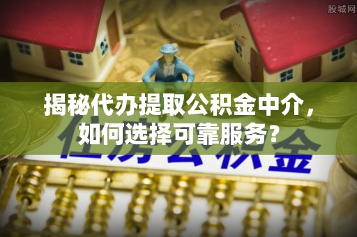水富揭秘代办提取公积金中介，如何选择可靠服务？