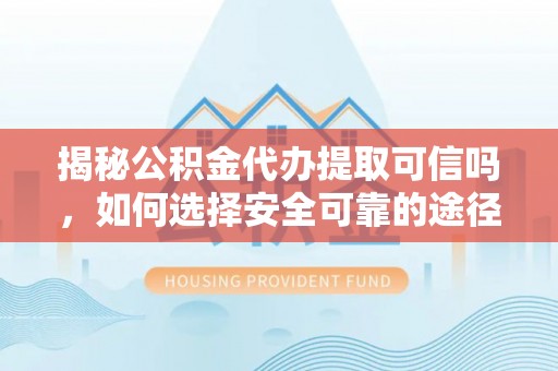 水富揭秘公积金代办提取可信吗，如何选择安全可靠的途径