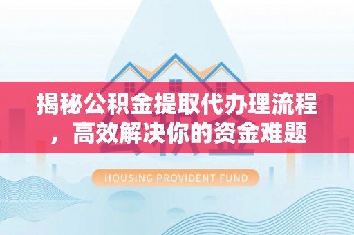 水富揭秘公积金提取代办理流程，高效解决你的资金难题