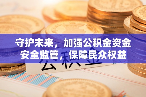 水富守护未来，加强公积金资金安全监管，保障民众权益