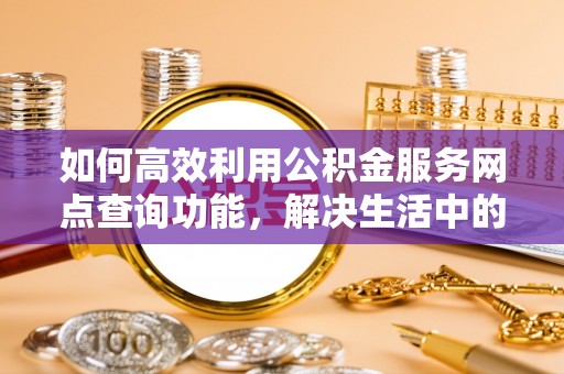 水富如何高效利用公积金服务网点查询功能，解决生活中的资金难题