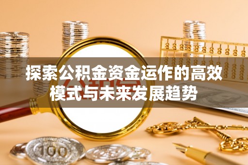 水富探索公积金资金运作的高效模式与未来发展趋势