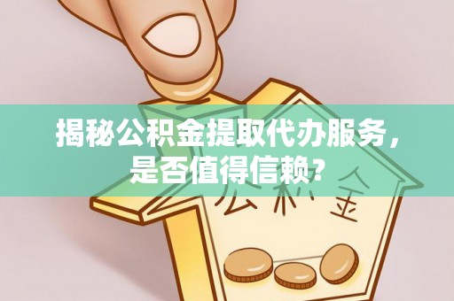 水富揭秘公积金提取代办服务，是否值得信赖？