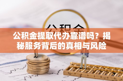 水富公积金提取代办靠谱吗？揭秘服务背后的真相与风险