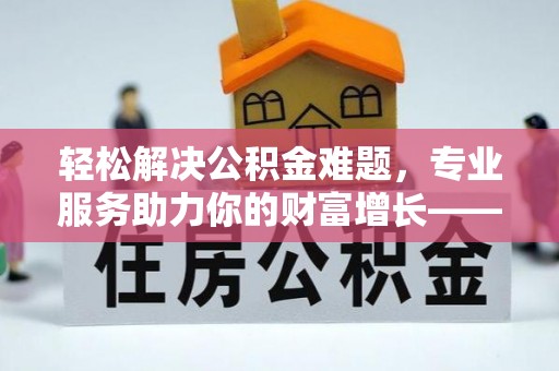 水富轻松解决公积金难题，专业服务助力你的财富增长——代办公积金提取