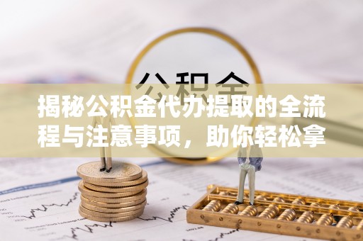 水富揭秘公积金代办提取的全流程与注意事项，助你轻松拿回属于自己的钱