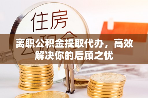 水富离职公积金提取代办，高效解决你的后顾之忧