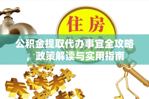 水富公积金提取代办事宜全攻略，政策解读与实用指南