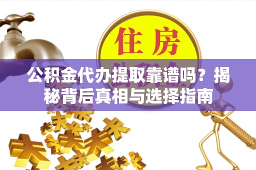 水富公积金代办提取靠谱吗？揭秘背后真相与选择指南
