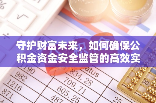 水富守护财富未来，如何确保公积金资金安全监管的高效实施