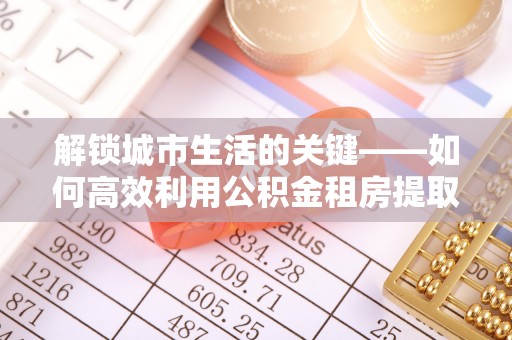 水富解锁城市生活的关键——如何高效利用公积金租房提取实现居住自由