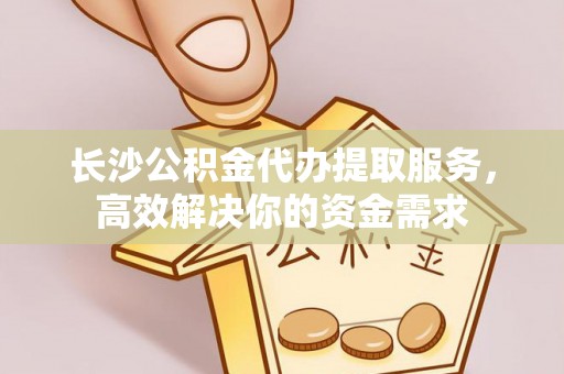 水富长沙公积金代办提取服务，高效解决你的资金需求