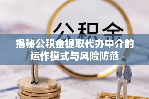 水富揭秘公积金提取代办中介的运作模式与风险防范