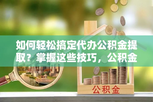 水富如何轻松搞定代办公积金提取？掌握这些技巧，公积金到手不是梦！