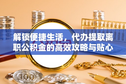 水富解锁便捷生活，代办提取离职公积金的高效攻略与贴心建议