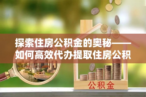 水富探索住房公积金的奥秘——如何高效代办提取住房公积金