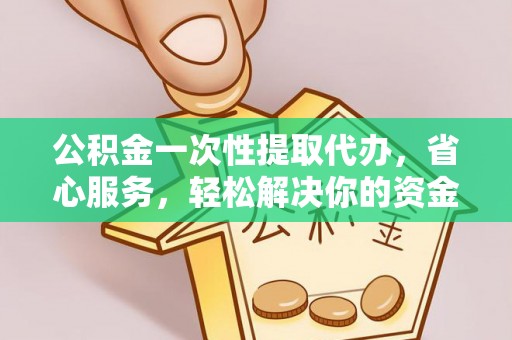 水富公积金一次性提取代办，省心服务，轻松解决你的资金需求
