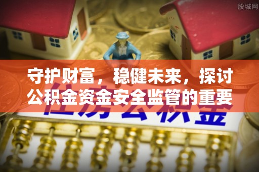 水富守护财富，稳健未来，探讨公积金资金安全监管的重要性与实践