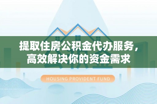 水富提取住房公积金代办服务，高效解决你的资金需求
