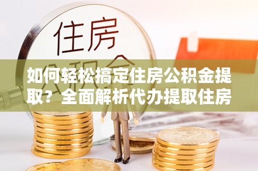 水富如何轻松搞定住房公积金提取？全面解析代办提取住房公积金流程