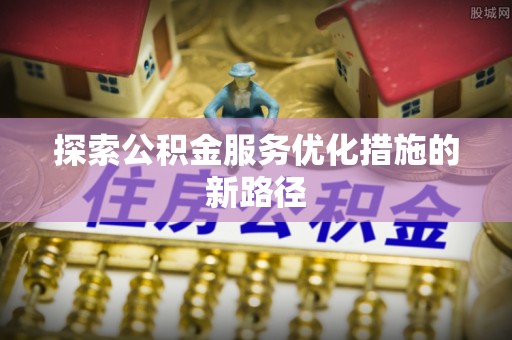 水富探索公积金服务优化措施的新路径