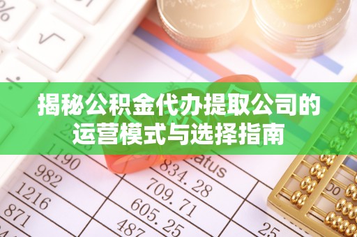水富揭秘公积金代办提取公司的运营模式与选择指南