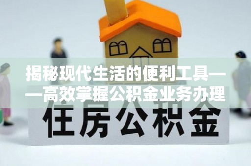 水富揭秘现代生活的便利工具——高效掌握公积金业务办理流程的关键步骤