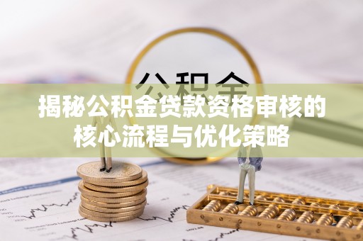 水富揭秘公积金贷款资格审核的核心流程与优化策略