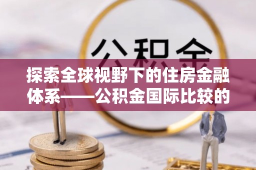 水富探索全球视野下的住房金融体系——公积金国际比较的深度解析