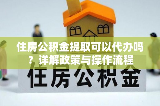 水富住房公积金提取可以代办吗？详解政策与操作流程