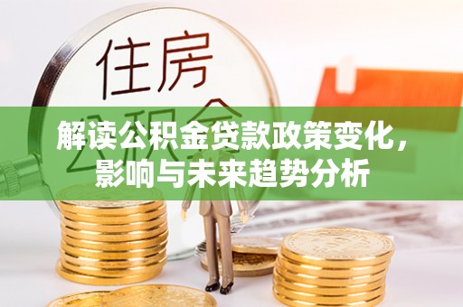 水富解读公积金贷款政策变化，影响与未来趋势分析