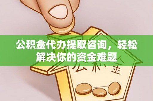 水富公积金代办提取咨询，轻松解决你的资金难题