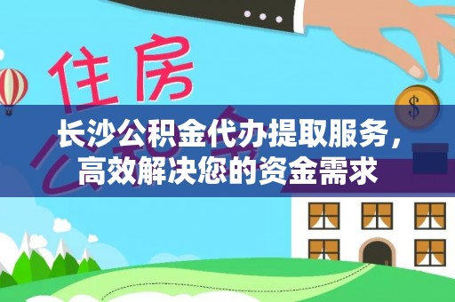 水富长沙公积金代办提取服务，高效解决您的资金需求