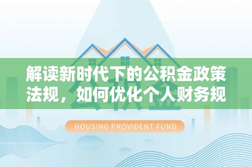 水富解读新时代下的公积金政策法规，如何优化个人财务规划