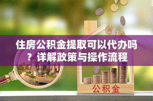 水富住房公积金提取可以代办吗？详解政策与操作流程