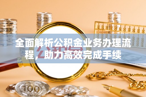 水富全面解析公积金业务办理流程，助力高效完成手续