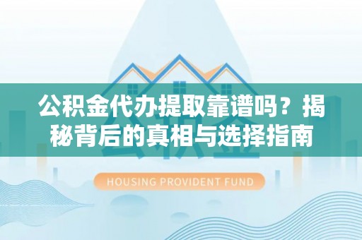 水富公积金代办提取靠谱吗？揭秘背后的真相与选择指南
