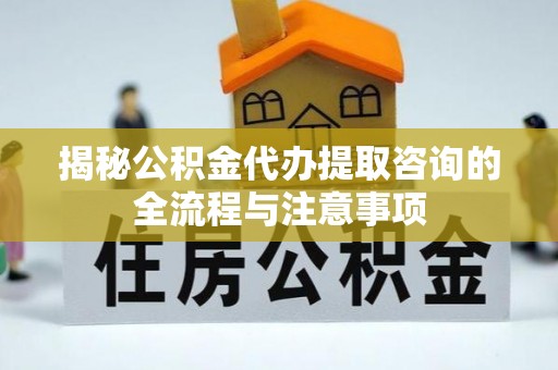 水富揭秘公积金代办提取咨询的全流程与注意事项