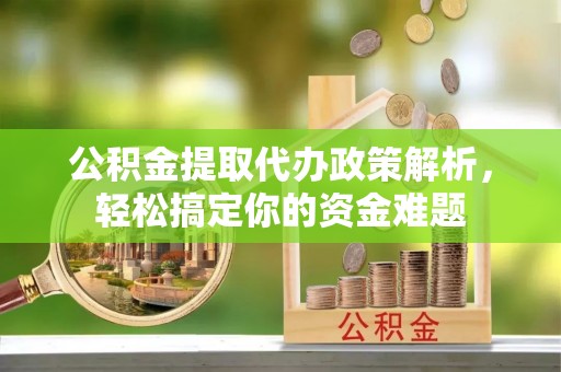 水富公积金提取代办政策解析，轻松搞定你的资金难题