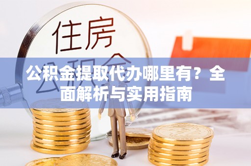 水富公积金提取代办哪里有？全面解析与实用指南