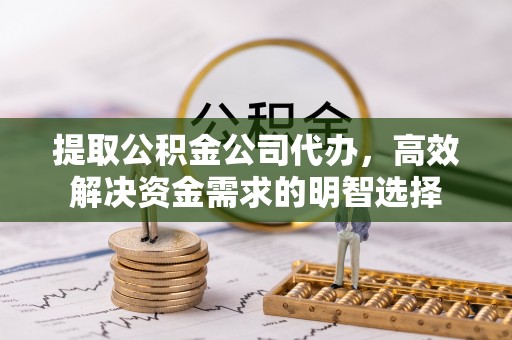 水富提取公积金公司代办，高效解决资金需求的明智选择