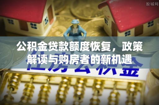 水富公积金贷款额度恢复，政策解读与购房者的新机遇