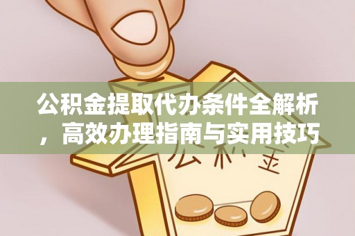 水富公积金提取代办条件全解析，高效办理指南与实用技巧