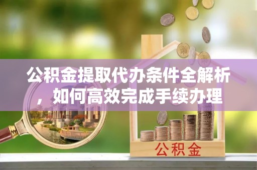 水富公积金提取代办条件全解析，如何高效完成手续办理