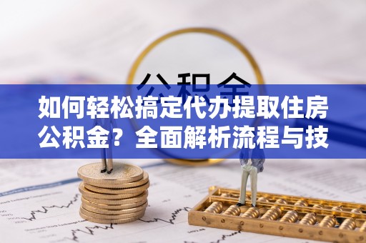 水富如何轻松搞定代办提取住房公积金？全面解析流程与技巧