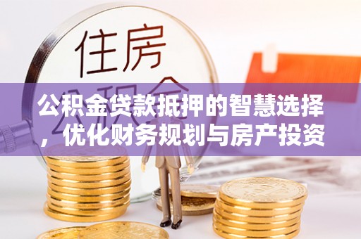 水富公积金贷款抵押的智慧选择，优化财务规划与房产投资