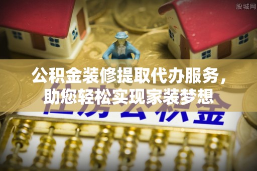 水富公积金装修提取代办服务，助您轻松实现家装梦想